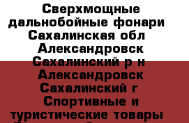 Сверхмощные дальнобойные фонари - Сахалинская обл., Александровск-Сахалинский р-н, Александровск-Сахалинский г. Спортивные и туристические товары » Другое   . Сахалинская обл.